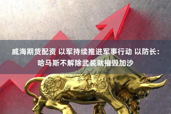 威海期货配资 以军持续推进军事行动 以防长：哈马斯不解除武装就摧毁加沙