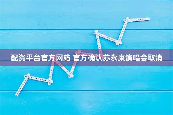 配资平台官方网站 官方确认苏永康演唱会取消