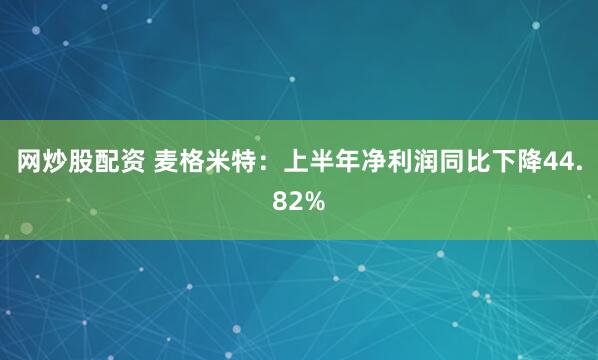 网炒股配资 麦格米特：上半年净利润同比下降44.82%