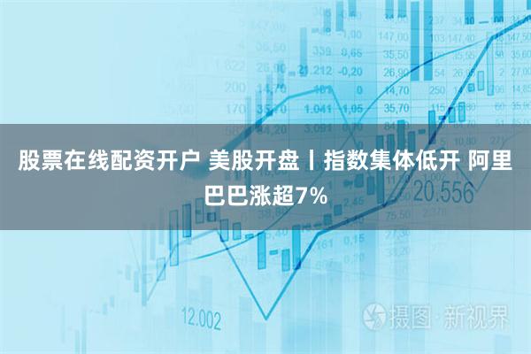 股票在线配资开户 美股开盘丨指数集体低开 阿里巴巴涨超7%