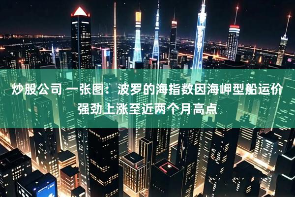 炒股公司 一张图：波罗的海指数因海岬型船运价强劲上涨至近两个月高点