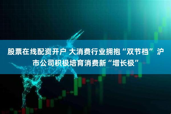 股票在线配资开户 大消费行业拥抱“双节档” 沪市公司积极培育消费新“增长极”