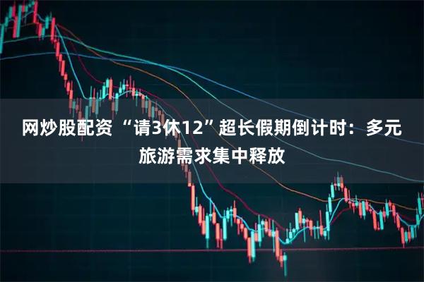 网炒股配资 “请3休12”超长假期倒计时：多元旅游需求集中释放