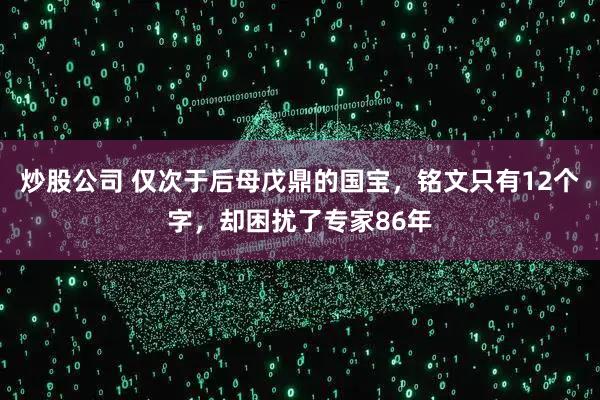 炒股公司 仅次于后母戊鼎的国宝，铭文只有12个字，却困扰了专家86年