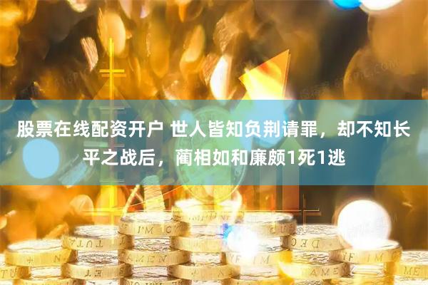股票在线配资开户 世人皆知负荆请罪，却不知长平之战后，蔺相如和廉颇1死1逃