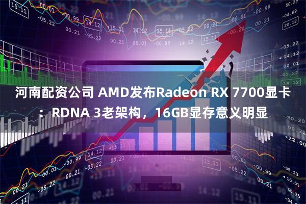 河南配资公司 AMD发布Radeon RX 7700显卡：RDNA 3老架构，16GB显存意义明显
