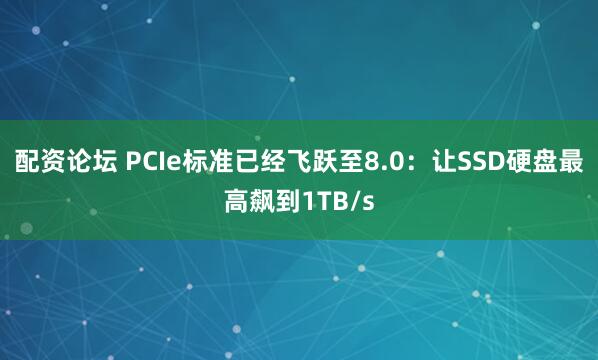 配资论坛 PCIe标准已经飞跃至8.0：让SSD硬盘最高飙到1TB/s