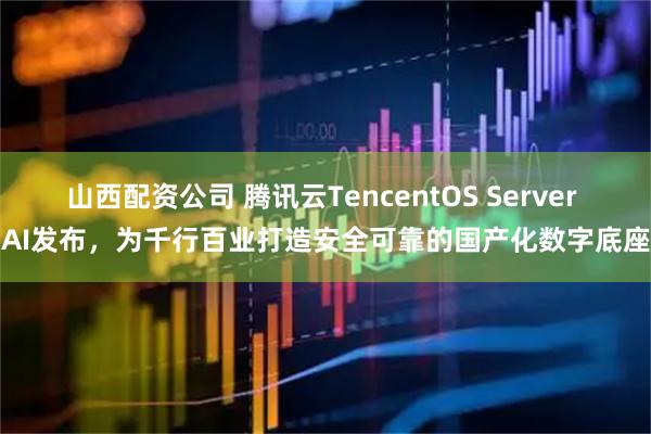 山西配资公司 腾讯云TencentOS Server AI发布，为千行百业打造安全可靠的国产化数字底座