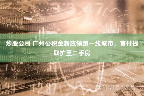 炒股公司 广州公积金新政领跑一线城市，首付提取扩至二手房
