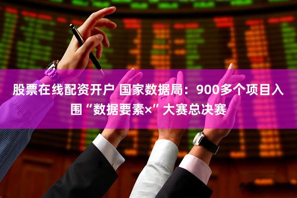 股票在线配资开户 国家数据局：900多个项目入围“数据要素×”大赛总决赛