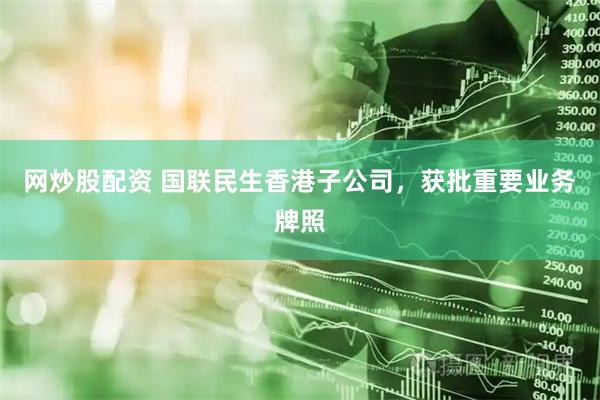 网炒股配资 国联民生香港子公司，获批重要业务牌照