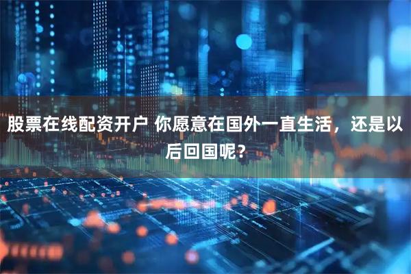 股票在线配资开户 你愿意在国外一直生活，还是以后回国呢？