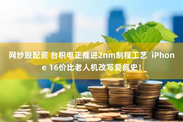 网炒股配资 台积电正推进2nm制程工艺  iPhone 16价比老人机改写爱疯史！