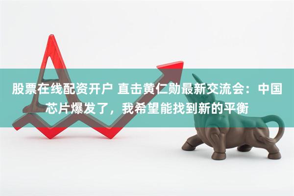 股票在线配资开户 直击黄仁勋最新交流会：中国芯片爆发了，我希望能找到新的平衡