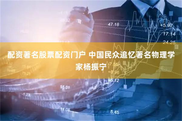 配资著名股票配资门户 中国民众追忆著名物理学家杨振宁