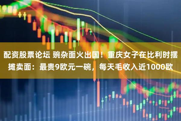 配资股票论坛 豌杂面火出国！重庆女子在比利时摆摊卖面：最贵9欧元一碗，每天毛收入近1000欧