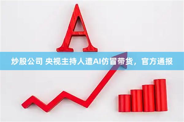 炒股公司 央视主持人遭AI仿冒带货，官方通报