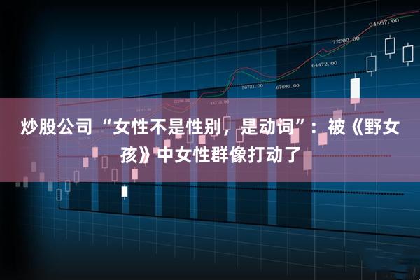 炒股公司 “女性不是性别，是动词”：被《野女孩》中女性群像打动了