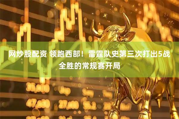 网炒股配资 领跑西部！雷霆队史第三次打出5战全胜的常规赛开局