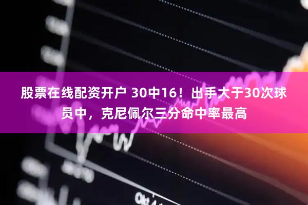 股票在线配资开户 30中16！出手大于30次球员中，克尼佩尔三分命中率最高