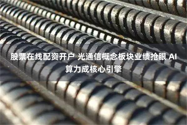 股票在线配资开户 光通信概念板块业绩抢眼 AI算力成核心引擎