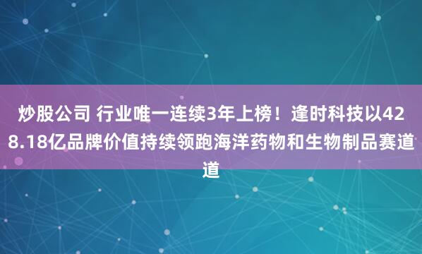 炒股公司 行业唯一连续3年上榜！逢时科技以428.18亿品牌价值持续领跑海洋药物和生物制品赛道