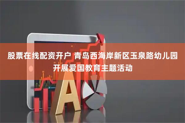 股票在线配资开户 青岛西海岸新区玉泉路幼儿园开展爱国教育主题活动