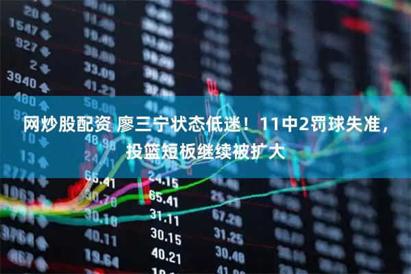网炒股配资 廖三宁状态低迷！11中2罚球失准，投篮短板继续被扩大