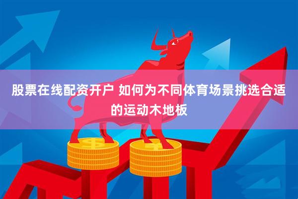 股票在线配资开户 如何为不同体育场景挑选合适的运动木地板