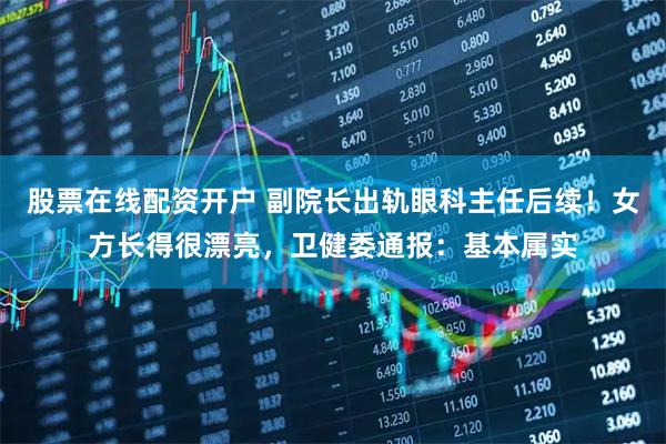 股票在线配资开户 副院长出轨眼科主任后续！女方长得很漂亮，卫健委通报：基本属实