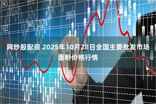 网炒股配资 2025年10月28日全国主要批发市场面粉价格行情