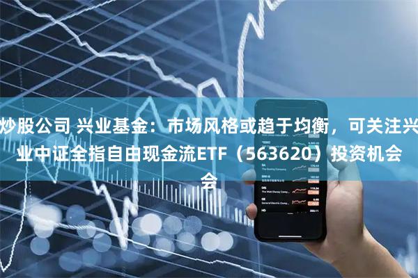 炒股公司 兴业基金：市场风格或趋于均衡，可关注兴业中证全指自由现金流ETF（563620）投资机会