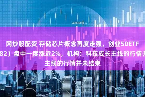 网炒股配资 存储芯片概念再度走强，创业50ETF（159682）盘中一度涨近2%，机构：科技成长主线的行情并未结束