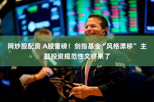 网炒股配资 A股重磅！剑指基金“风格漂移” 主题投资规范性文件来了