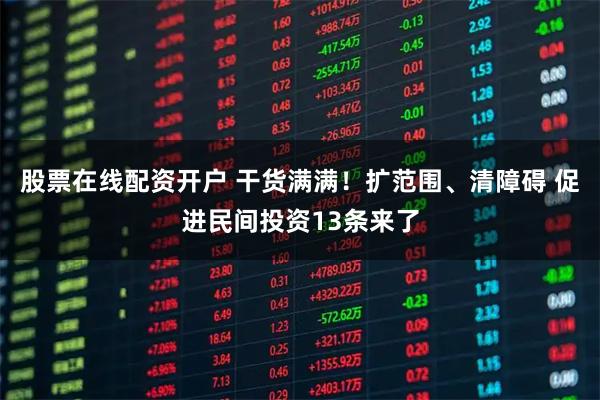 股票在线配资开户 干货满满！扩范围、清障碍 促进民间投资13条来了