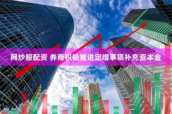 网炒股配资 券商积极推进定增事项补充资本金