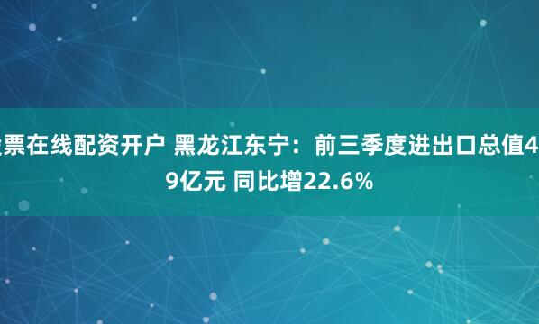 股票在线配资开户 黑龙江东宁：前三季度进出口总值46.9亿元 同比增22.6%