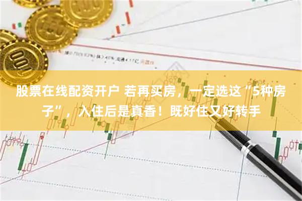 股票在线配资开户 若再买房，一定选这“5种房子”，入住后是真香！既好住又好转手