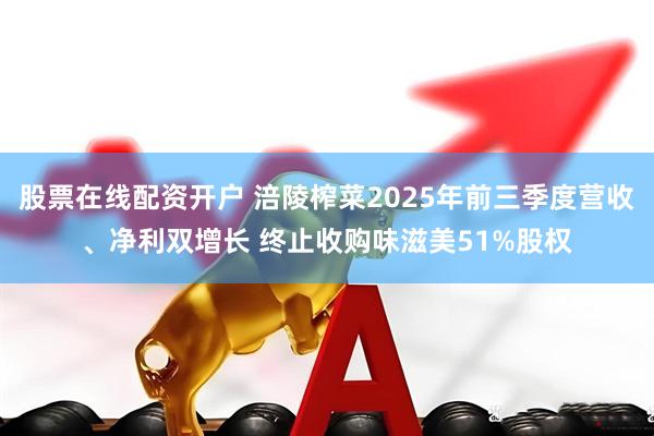 股票在线配资开户 涪陵榨菜2025年前三季度营收、净利双增长 终止收购味滋美51%股权