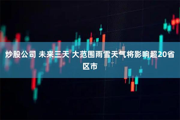 炒股公司 未来三天 大范围雨雪天气将影响超20省区市