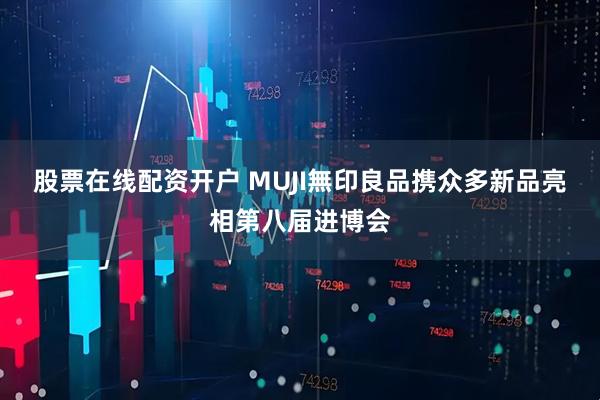 股票在线配资开户 MUJI無印良品携众多新品亮相第八届进博会