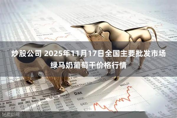 炒股公司 2025年11月17日全国主要批发市场绿马奶葡萄干价格行情