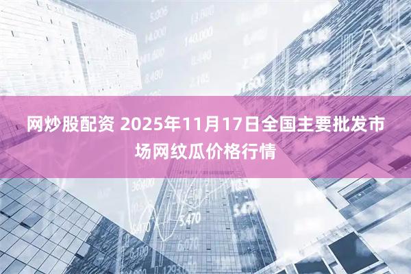 网炒股配资 2025年11月17日全国主要批发市场网纹瓜价格行情