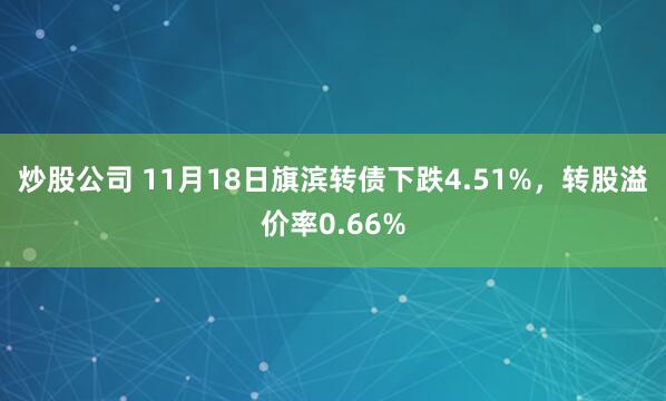 炒股公司 11月18日旗滨转债下跌4.51%，转股溢价率0.66%