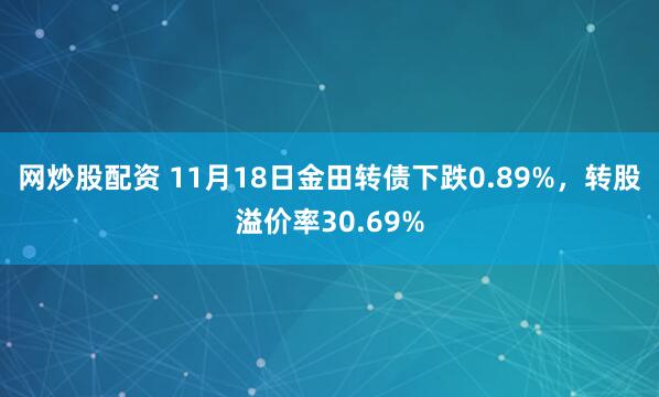 网炒股配资 11月18日金田转债下跌0.89%，转股溢价率30.69%