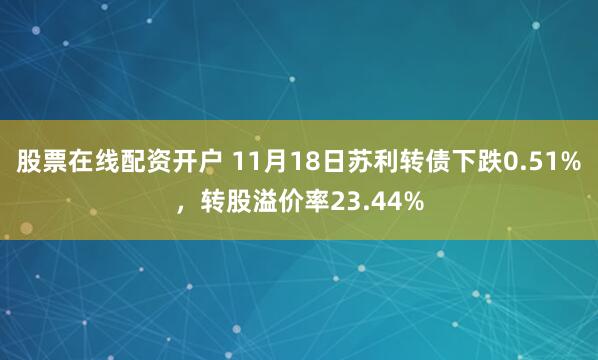 股票在线配资开户 11月18日苏利转债下跌0.51%，转股溢价率23.44%