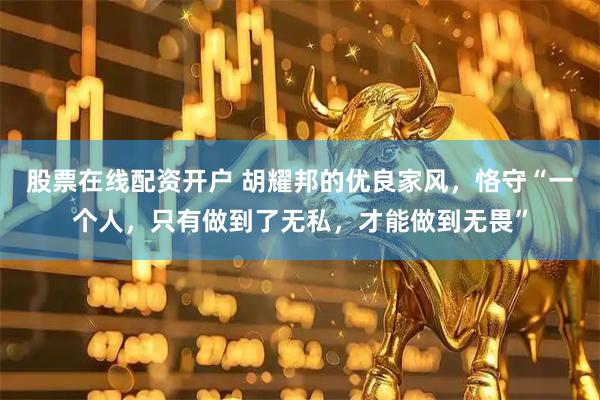 股票在线配资开户 胡耀邦的优良家风，恪守“一个人，只有做到了无私，才能做到无畏”
