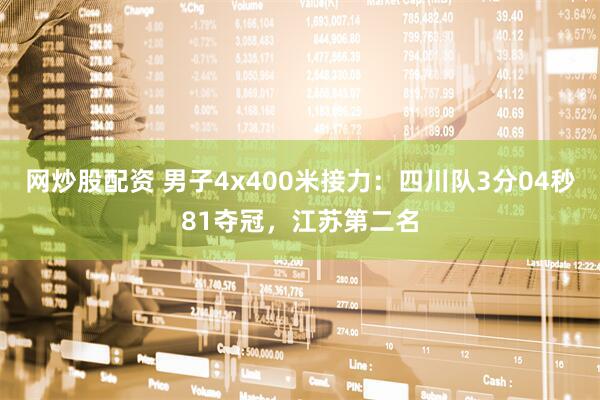 网炒股配资 男子4x400米接力：四川队3分04秒81夺冠，江苏第二名
