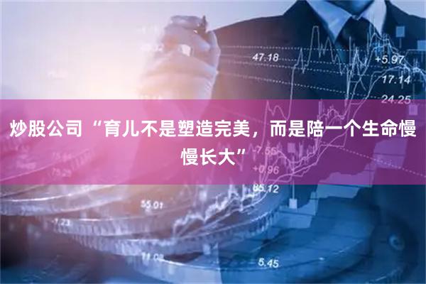 炒股公司 “育儿不是塑造完美，而是陪一个生命慢慢长大”
