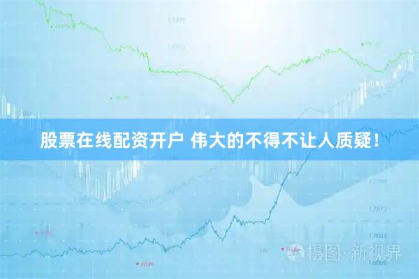 股票在线配资开户 伟大的不得不让人质疑！
